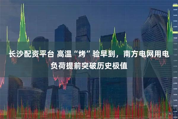 长沙配资平台 高温“烤”验早到，南方电网用电负荷提前突破历史极值