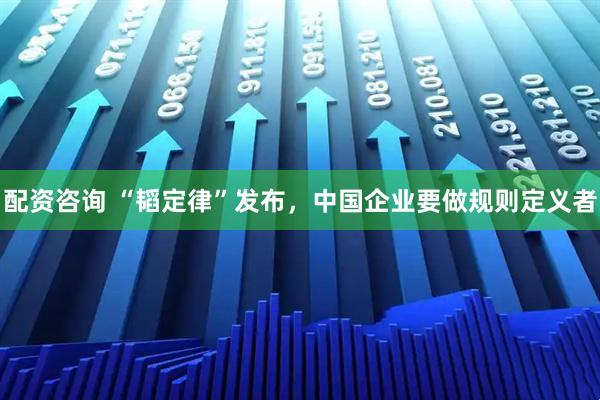 配资咨询 “韬定律”发布，中国企业要做规则定义者