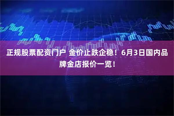 正规股票配资门户 金价止跌企稳！6月3日国内品牌金店报价一览！