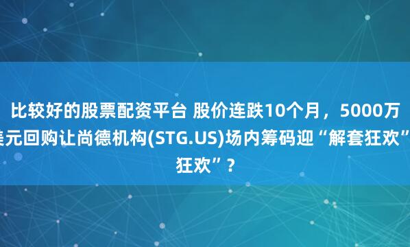 比较好的股票配资平台 股价连跌10个月，5000万美元回购让尚德机构(STG.US)场内筹码迎“解套狂欢”？