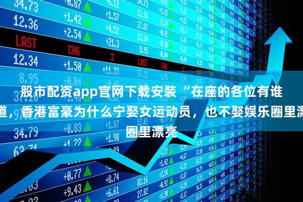 股市配资app官网下载安装 “在座的各位有谁知道，香港富豪为什么宁娶女运动员，也不娶娱乐圈里漂亮