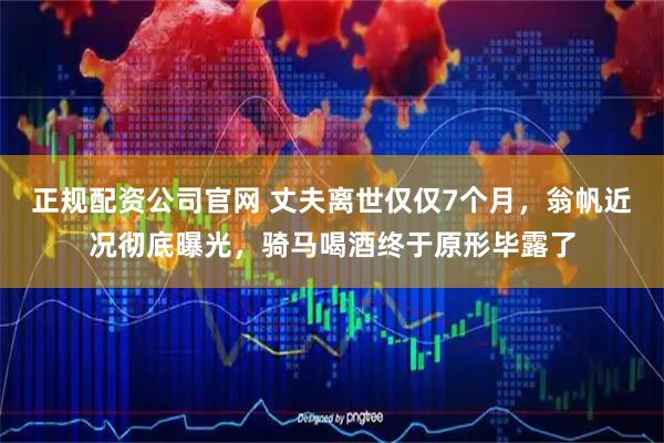 正规配资公司官网 丈夫离世仅仅7个月，翁帆近况彻底曝光，骑马喝酒终于原形毕露了