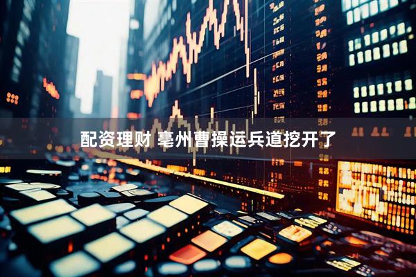 配资理财 亳州曹操运兵道挖开了