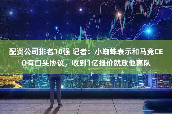 配资公司排名10强 记者：小蜘蛛表示和马竞CEO有口头协议，收到1亿报价就放他离队
