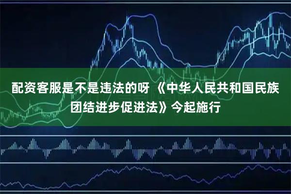 配资客服是不是违法的呀 《中华人民共和国民族团结进步促进法》今起施行
