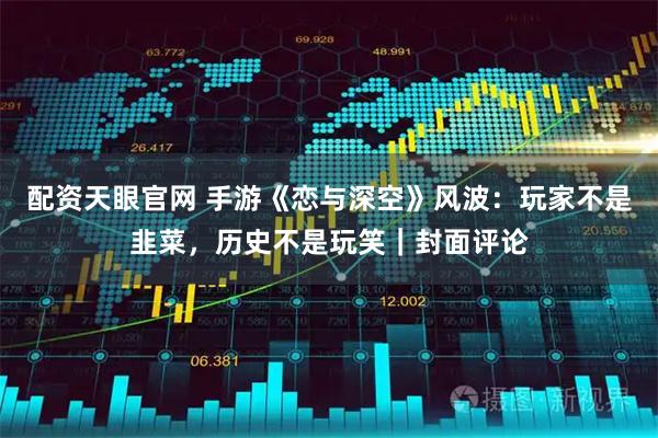 配资天眼官网 手游《恋与深空》风波：玩家不是韭菜，历史不是玩笑｜封面评论