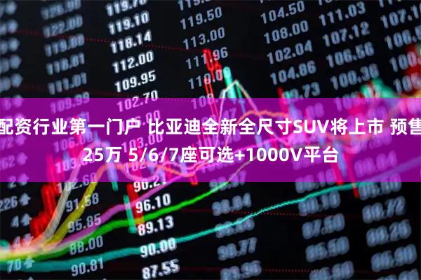 配资行业第一门户 比亚迪全新全尺寸SUV将上市 预售25万 5/6/7座可选+1000V平台