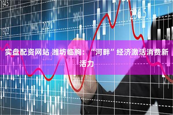 实盘配资网站 潍坊临朐：“河畔”经济激活消费新活力