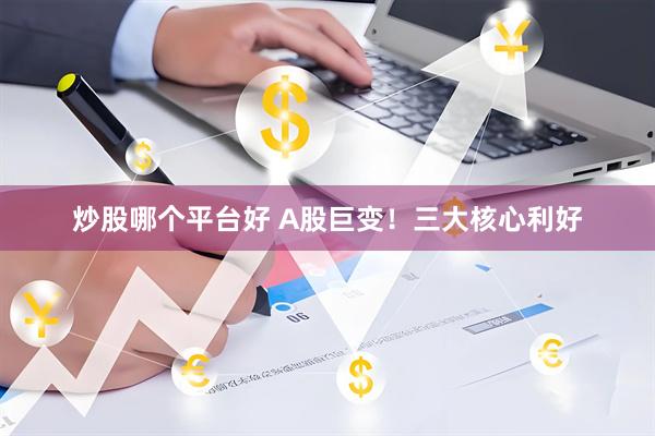 炒股哪个平台好 A股巨变！三大核心利好